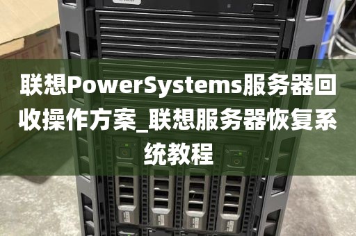 联想PowerSystems服务器回收操作方案_联想服务器恢复系统教程