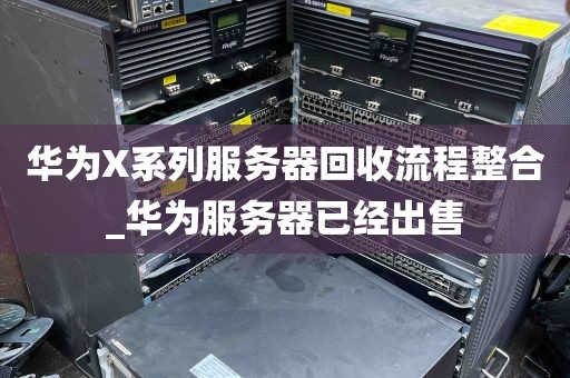 华为X系列服务器回收流程整合_华为服务器已经出售