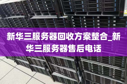新华三服务器回收方案整合_新华三服务器售后电话