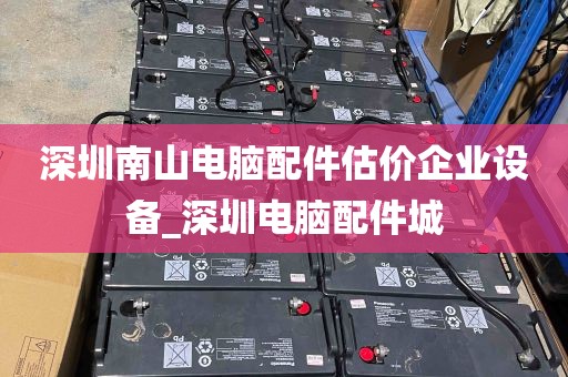 深圳南山电脑配件估价企业设备_深圳电脑配件城