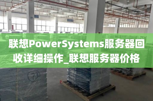 联想PowerSystems服务器回收详细操作_联想服务器价格