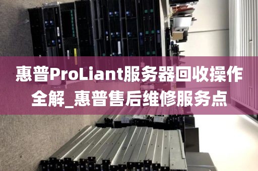 惠普ProLiant服务器回收操作全解_惠普售后维修服务点