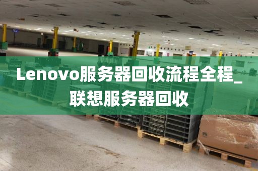 Lenovo服务器回收流程全程_联想服务器回收