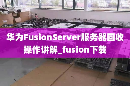 华为FusionServer服务器回收操作讲解_fusion下载