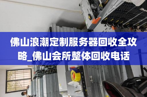 佛山浪潮定制服务器回收全攻略_佛山会所整体回收电话