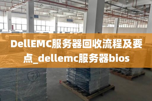 DellEMC服务器回收流程及要点_dellemc服务器bios