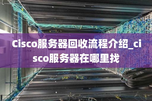 Cisco服务器回收流程介绍_cisco服务器在哪里找