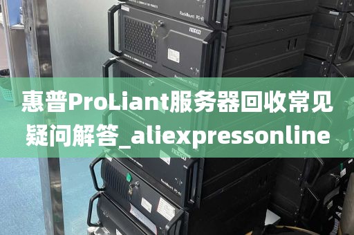 惠普ProLiant服务器回收常见疑问解答_aliexpressonline