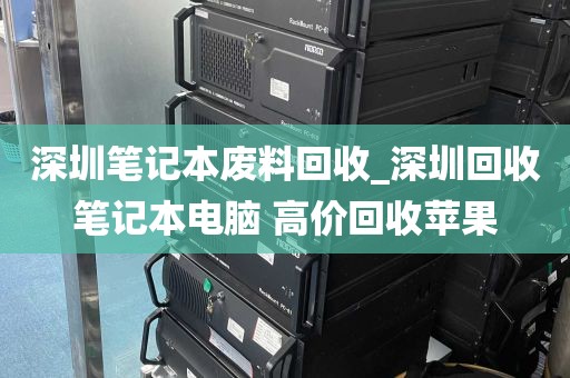 深圳笔记本废料回收_深圳回收笔记本电脑 高价回收苹果