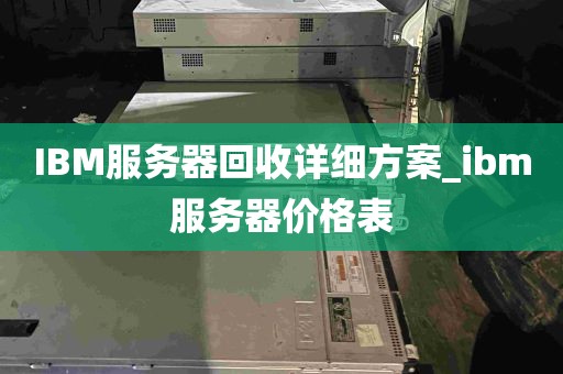 IBM服务器回收详细方案_ibm服务器价格表