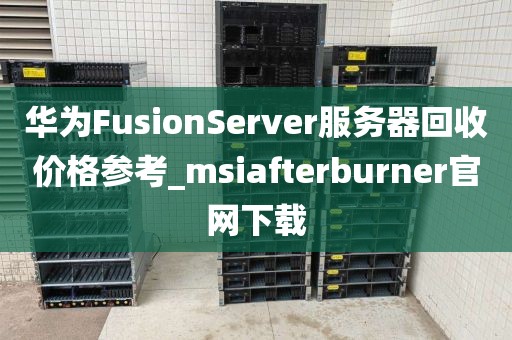 华为FusionServer服务器回收价格参考_msiafterburner官网下载