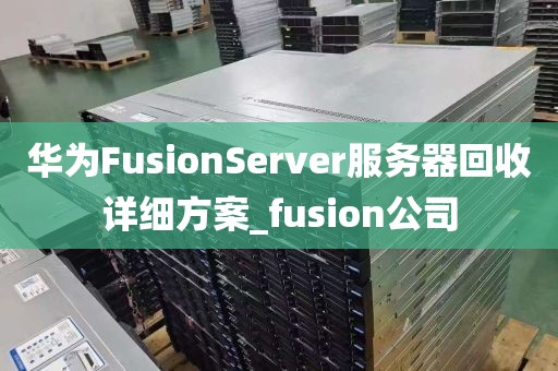 华为FusionServer服务器回收详细方案_fusion公司