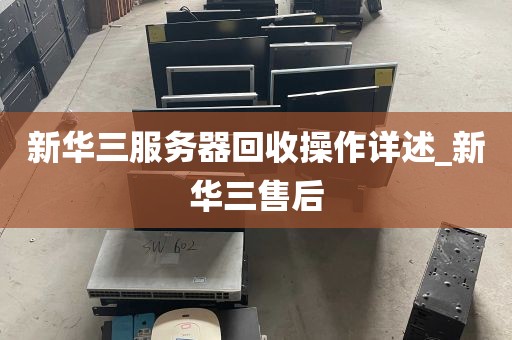 新华三服务器回收操作详述_新华三售后