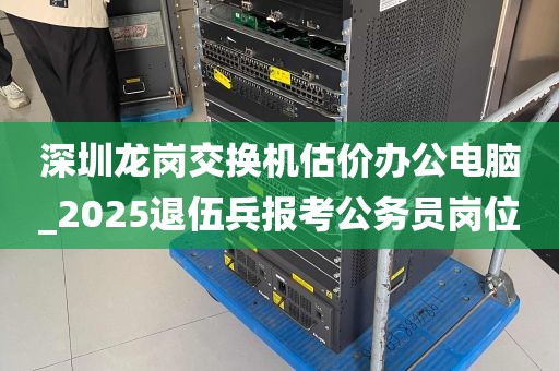 深圳龙岗交换机估价办公电脑_2025退伍兵报考公务员岗位