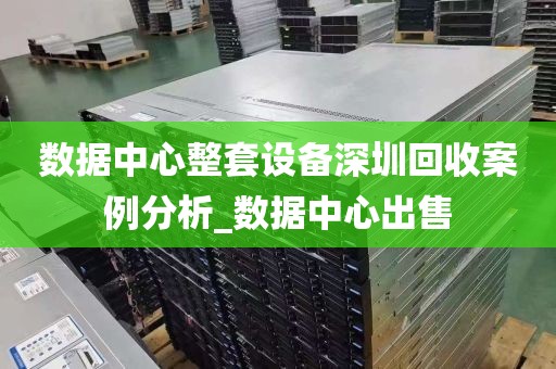 数据中心整套设备深圳回收案例分析_数据中心出售