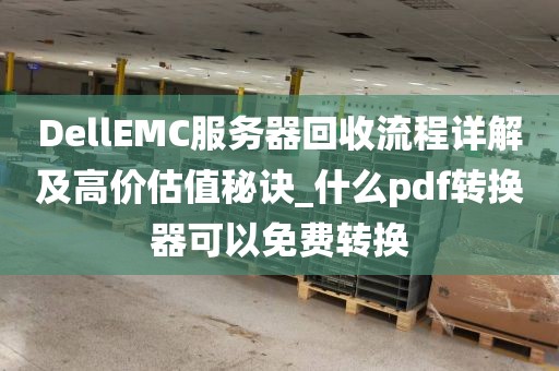 DellEMC服务器回收流程详解及高价估值秘诀_什么pdf转换器可以免费转换