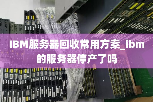 IBM服务器回收常用方案_ibm的服务器停产了吗