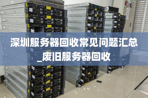 深圳服务器回收常见问题汇总_废旧服务器回收
