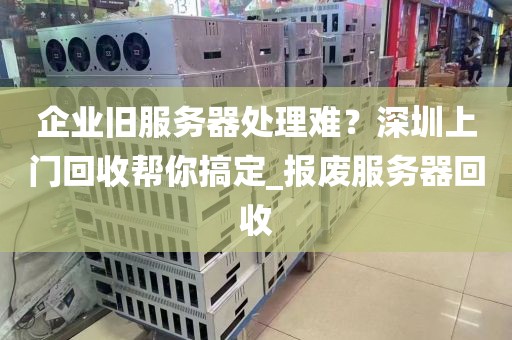 企业旧服务器处理难？深圳上门回收帮你搞定_报废服务器回收
