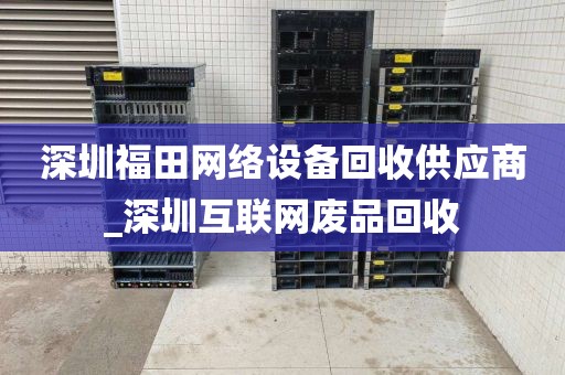 深圳福田网络设备回收供应商_深圳互联网废品回收