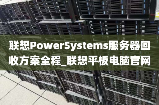 联想PowerSystems服务器回收方案全程_联想平板电脑官网
