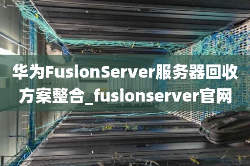 华为FusionServer服务器回收方案整合_fusionserver官网