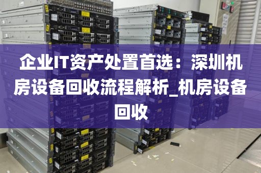 企业IT资产处置首选：深圳机房设备回收流程解析_机房设备回收