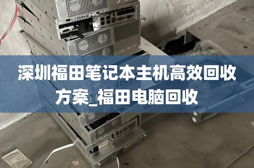 深圳福田笔记本主机高效回收方案_福田电脑回收