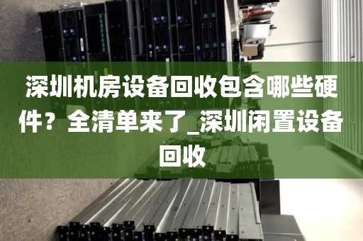 深圳机房设备回收包含哪些硬件？全清单来了_深圳闲置设备回收