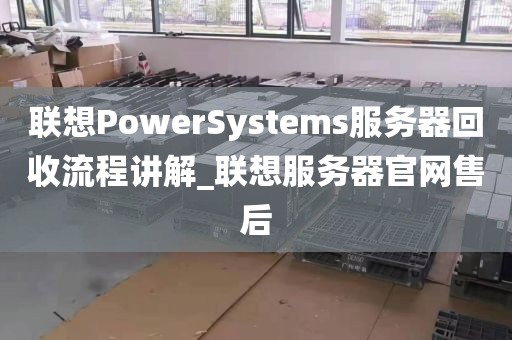 联想PowerSystems服务器回收流程讲解_联想服务器官网售后