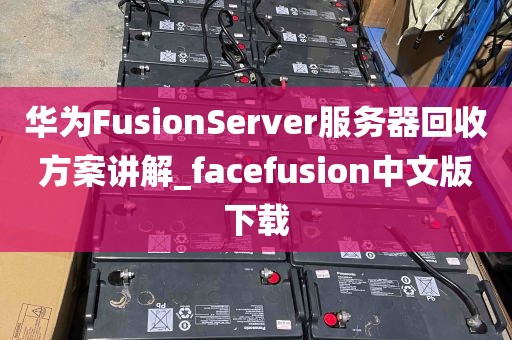 华为FusionServer服务器回收方案讲解_facefusion中文版下载