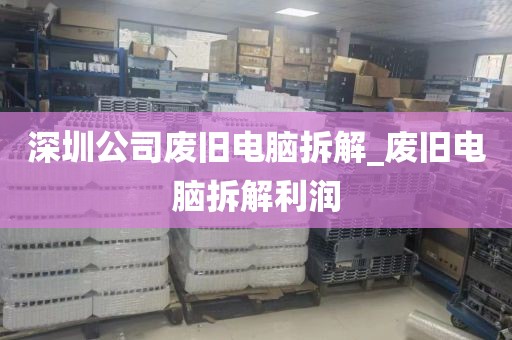 深圳公司废旧电脑拆解_废旧电脑拆解利润