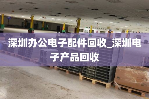 深圳办公电子配件回收_深圳电子产品回收