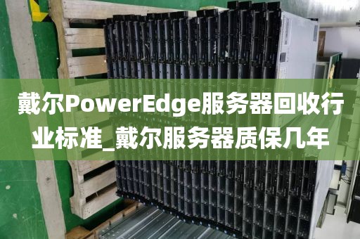 戴尔PowerEdge服务器回收行业标准_戴尔服务器质保几年