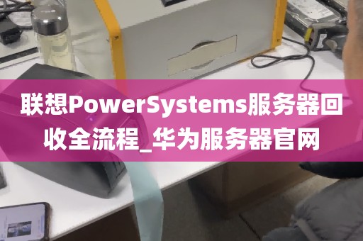 联想PowerSystems服务器回收全流程_华为服务器官网