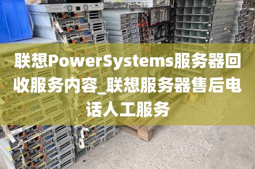 联想PowerSystems服务器回收服务内容_联想服务器售后电话人工服务