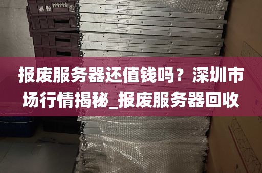 报废服务器还值钱吗？深圳市场行情揭秘_报废服务器回收