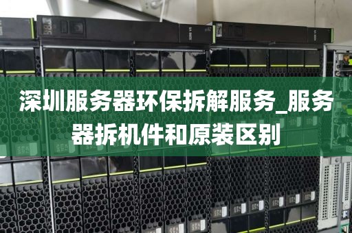 深圳服务器环保拆解服务_服务器拆机件和原装区别