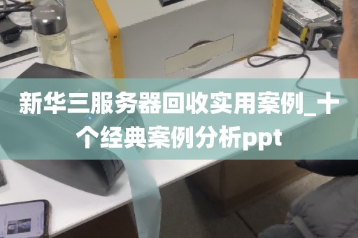 新华三服务器回收实用案例_十个经典案例分析ppt