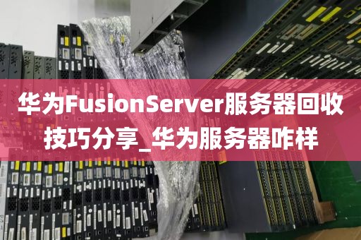 华为FusionServer服务器回收技巧分享_华为服务器咋样