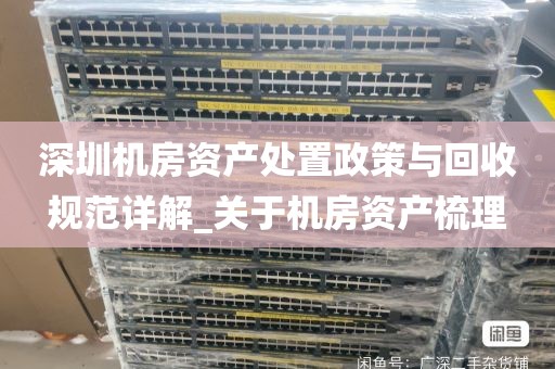 深圳机房资产处置政策与回收规范详解_关于机房资产梳理