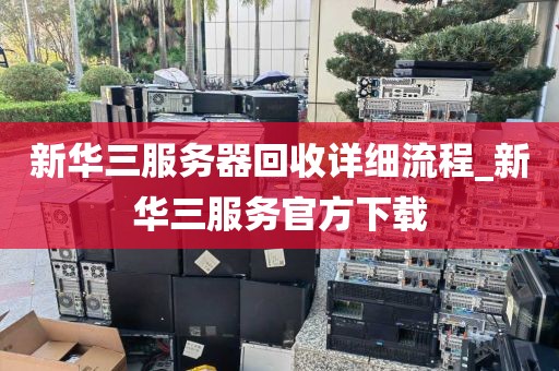 新华三服务器回收详细流程_新华三服务官方下载
