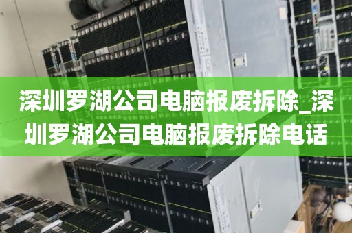 深圳罗湖公司电脑报废拆除_深圳罗湖公司电脑报废拆除电话
