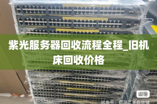 紫光服务器回收流程全程_旧机床回收价格