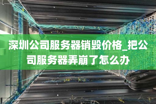深圳公司服务器销毁价格_把公司服务器弄崩了怎么办