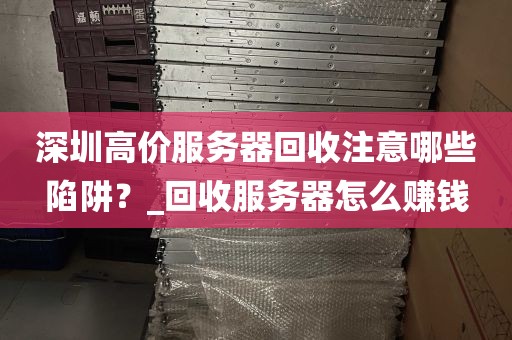 深圳高价服务器回收注意哪些陷阱？_回收服务器怎么赚钱