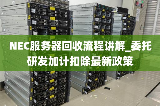 NEC服务器回收流程讲解_委托研发加计扣除最新政策