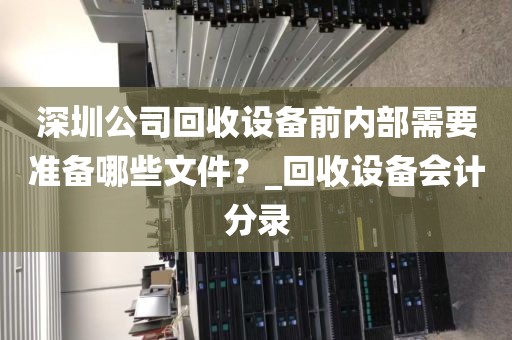 深圳公司回收设备前内部需要准备哪些文件？_回收设备会计分录