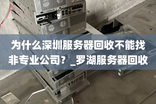 为什么深圳服务器回收不能找非专业公司？_罗湖服务器回收