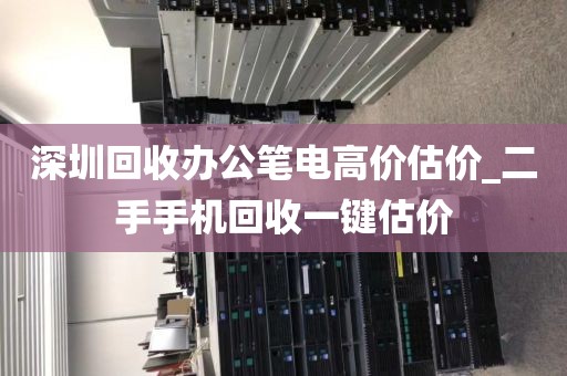 深圳回收办公笔电高价估价_二手手机回收一键估价